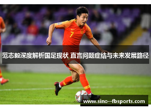 范志毅深度解析国足现状 直言问题症结与未来发展路径