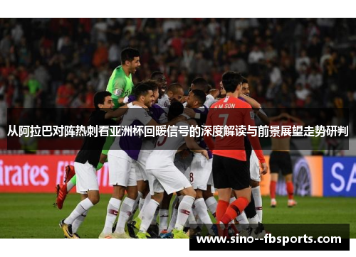 从阿拉巴对阵热刺看亚洲杯回暖信号的深度解读与前景展望走势研判