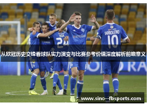 从欧冠历史交锋看球队实力演变与比赛参考价值深度解析前瞻意义 从欧冠历史交锋看球队实力演变与比赛参考价值深度解析前瞻意义