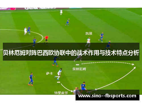 贝林厄姆对阵巴西欧协联中的战术作用与技术特点分析 贝林厄姆对阵巴西欧协联中的战术作用与技术特点分析
