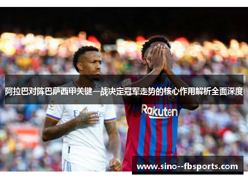 阿拉巴对阵巴萨西甲关键一战决定冠军走势的核心作用解析全面深度 阿拉巴对阵巴萨西甲关键一战决定冠军走势的核心作用解析全面深度