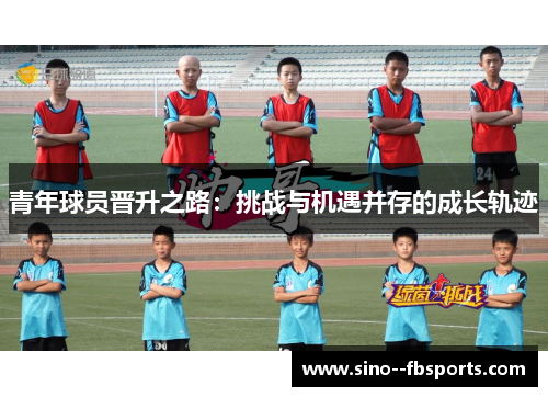 青年球员晋升之路：挑战与机遇并存的成长轨迹