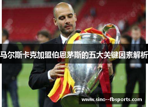 马尔斯卡克加盟伯恩茅斯的五大关键因素解析 马尔斯卡克加盟伯恩茅斯的五大关键因素解析