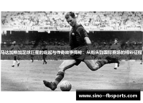 马达加斯加足球巨星的崛起与传奇故事揭秘：从街头到国际赛场的精彩征程