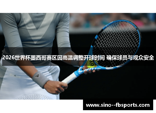 2026世界杯墨西哥赛区因高温调整开球时间 确保球员与观众安全 2026世界杯墨西哥赛区因高温调整开球时间 确保球员与观众安全