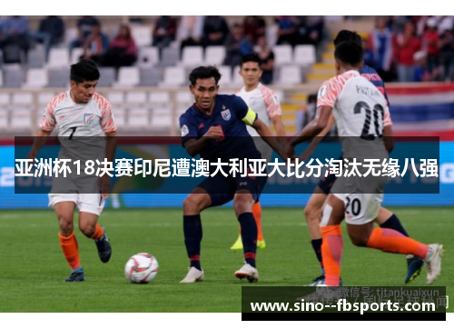 亚洲杯18决赛印尼遭澳大利亚大比分淘汰无缘八强