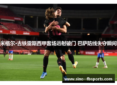 米格尔·古铁雷斯西甲客场远射破门 巴萨防线失守瞬间 米格尔·古铁雷斯西甲客场远射破门 巴萨防线失守瞬间