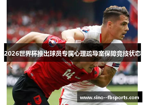 2026世界杯推出球员专属心理疏导室保障竞技状态 2026世界杯推出球员专属心理疏导室保障竞技状态