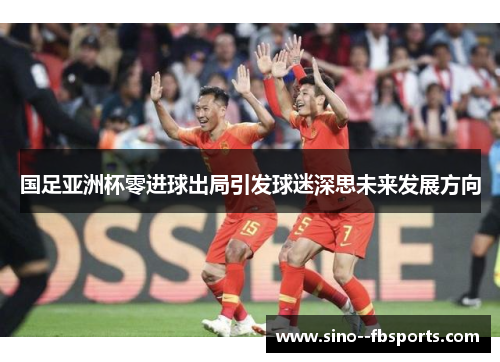 国足亚洲杯零进球出局引发球迷深思未来发展方向 国足亚洲杯零进球出局引发球迷深思未来发展方向