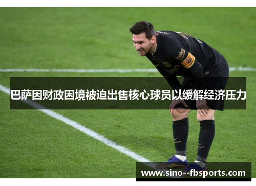 巴萨因财政困境被迫出售核心球员以缓解经济压力