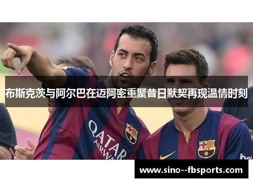 布斯克茨与阿尔巴在迈阿密重聚昔日默契再现温情时刻