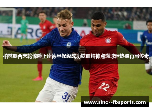 柏林联合末轮惊险上岸德甲保级成功铁血精神点燃球迷热泪再写传奇