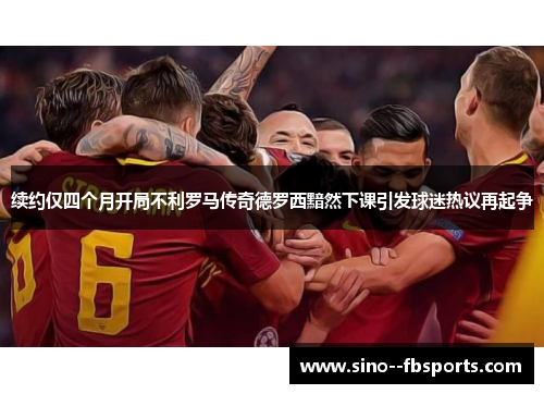 续约仅四个月开局不利罗马传奇德罗西黯然下课引发球迷热议再起争