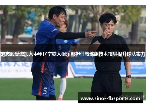 范志毅受邀加入中甲辽宁铁人俱乐部担任教练组技术指导提升球队实力