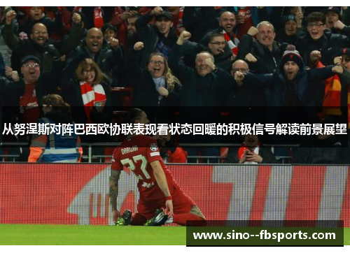 从努涅斯对阵巴西欧协联表现看状态回暖的积极信号解读前景展望