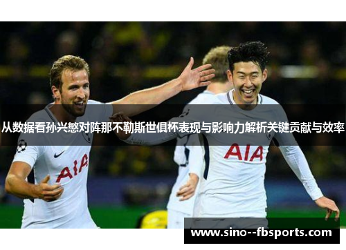 从数据看孙兴慜对阵那不勒斯世俱杯表现与影响力解析关键贡献与效率 从数据看孙兴慜对阵那不勒斯世俱杯表现与影响力解析关键贡献与效率
