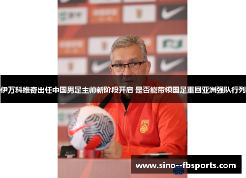 伊万科维奇出任中国男足主帅新阶段开启 是否能带领国足重回亚洲强队行列 伊万科维奇出任中国男足主帅新阶段开启 是否能带领国足重回亚洲强队行列