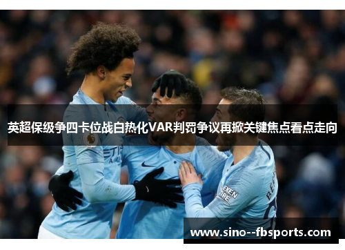 英超保级争四卡位战白热化VAR判罚争议再掀关键焦点看点走向 英超保级争四卡位战白热化VAR判罚争议再掀关键焦点看点走向