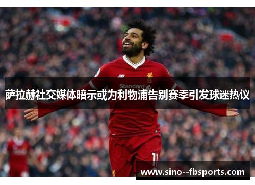 萨拉赫社交媒体暗示或为利物浦告别赛季引发球迷热议 萨拉赫社交媒体暗示或为利物浦告别赛季引发球迷热议