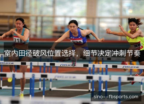 室内田径破风位置选择,细节决定冲刺节奏 室内田径破风位置选择,细节决定冲刺节奏