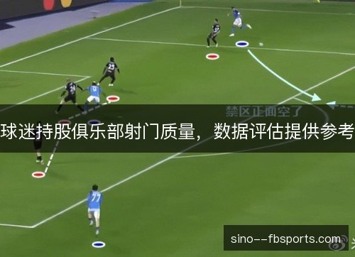 球迷持股俱乐部射门质量,数据评估提供参考 球迷持股俱乐部射门质量,数据评估提供参考