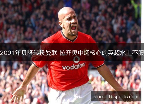 2001年贝隆转投曼联 拉齐奥中场核心的英超水土不服 2001年贝隆转投曼联 拉齐奥中场核心的英超水土不服