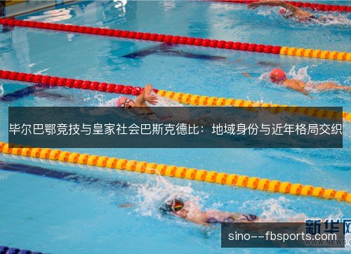 毕尔巴鄂竞技与皇家社会巴斯克德比:地域身份与近年格局交织 毕尔巴鄂竞技与皇家社会巴斯克德比:地域身份与近年格局交织